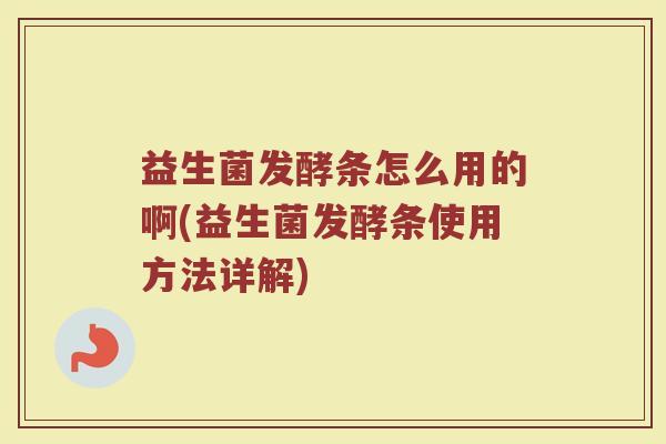 益生菌发酵条怎么用的啊(益生菌发酵条使用方法详解)