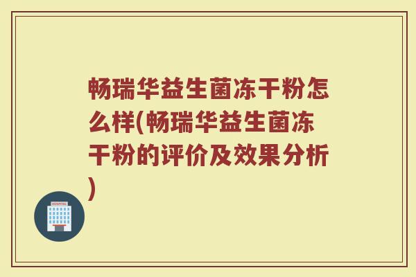畅瑞华益生菌冻干粉怎么样(畅瑞华益生菌冻干粉的评价及效果分析)