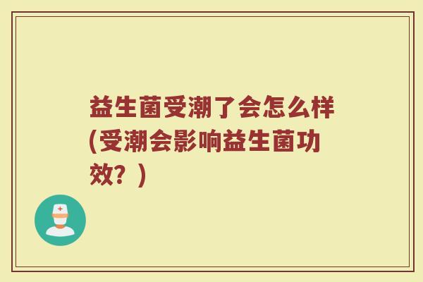 益生菌受潮了会怎么样(受潮会影响益生菌功效？)