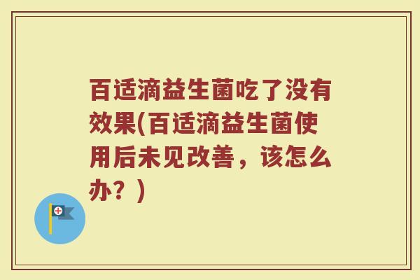 百适滴益生菌吃了没有效果(百适滴益生菌使用后未见改善，该怎么办？)