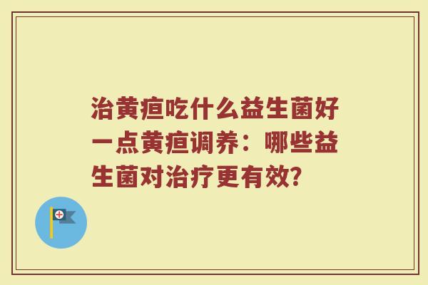 治黄疸吃什么益生菌好一点黄疸调养：哪些益生菌对治疗更有效？
