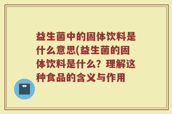 益生菌中的固体饮料是什么意思(益生菌的固体饮料是什么？理解这种食品的含义与作用