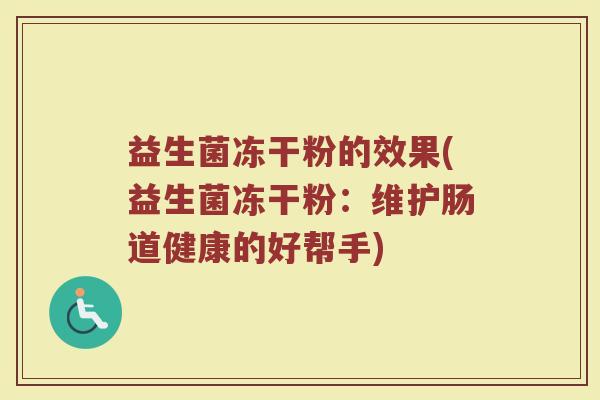 益生菌冻干粉的效果(益生菌冻干粉：维护肠道健康的好帮手)