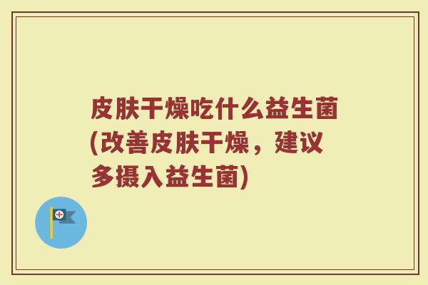 干燥吃什么益生菌(改善干燥,建议多摄入益生菌) 干燥吃什么益生菌(改善干燥,建议多摄入益生菌)