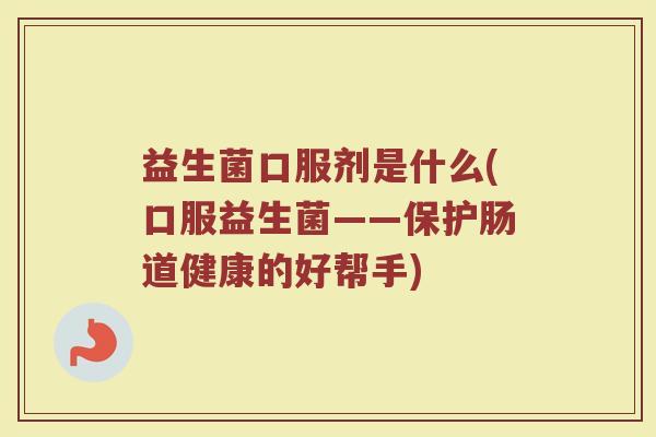 益生菌口服剂是什么(口服益生菌——保护肠道健康的好帮手)
