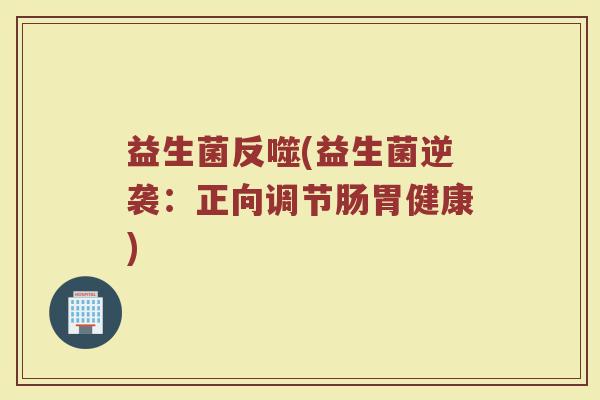 益生菌反噬(益生菌逆袭：正向调节肠胃健康)