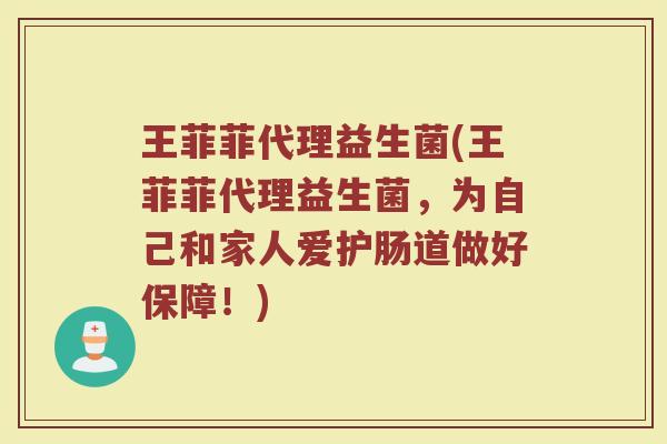 王菲菲代理益生菌(王菲菲代理益生菌，为自己和家人爱护肠道做好保障！)