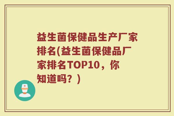 益生菌保健品生产厂家排名(益生菌保健品厂家排名TOP10，你知道吗？)