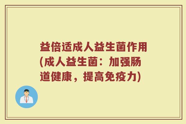 益倍适成人益生菌作用(成人益生菌：加强肠道健康，提高免疫力)