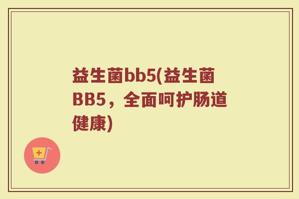 益生菌bb5(益生菌BB5，全面呵护肠道健康)