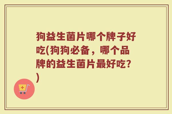 狗益生菌片哪个牌子好吃(狗狗必备，哪个品牌的益生菌片最好吃？)