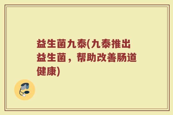 益生菌九泰(九泰推出益生菌，帮助改善肠道健康)