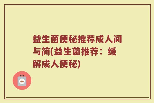 益生菌便秘推荐成人间与简(益生菌推荐：缓解成人便秘)
