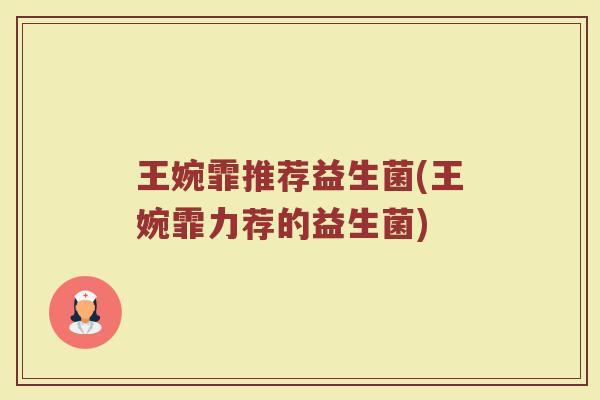 王婉霏推荐益生菌(王婉霏力荐的益生菌)