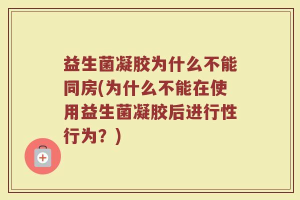益生菌凝胶为什么不能同房(为什么不能在使用益生菌凝胶后进行性行为？)