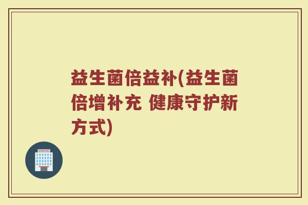 益生菌倍益补(益生菌倍增补充 健康守护新方式)