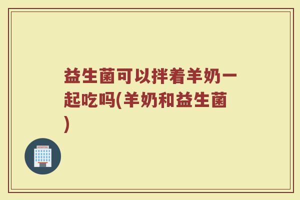 益生菌可以拌着羊奶一起吃吗(羊奶和益生菌)