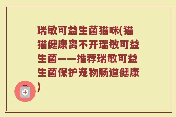瑞敏可益生菌猫咪(猫猫健康离不开瑞敏可益生菌——推荐瑞敏可益生菌保护宠物肠道健康)