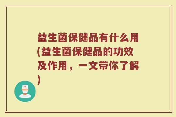 益生菌保健品有什么用(益生菌保健品的功效及作用,一文带你了解)