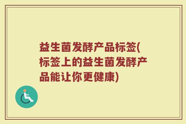 益生菌发酵产品标签(标签上的益生菌发酵产品能让你更健康)