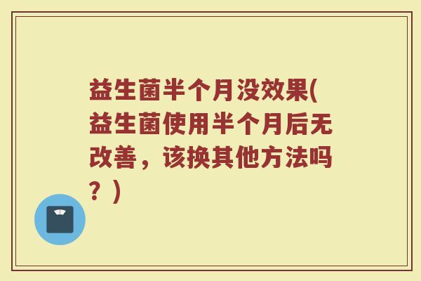 益生菌半个月没效果(益生菌使用半个月后无改善,该换其他方法吗?) 益生菌半个月没效果(益生菌使用半个月后无改善,该换其他方法吗?)