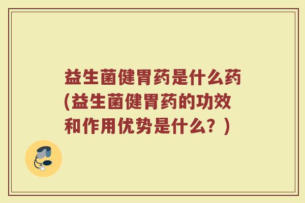 益生菌健胃药是什么药(益生菌健胃药的功效和作用优势是什么?)