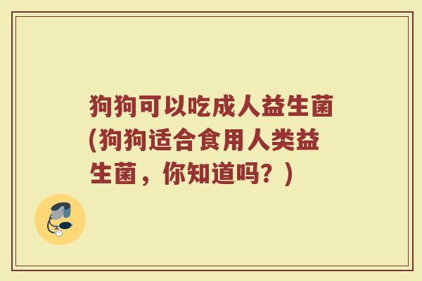 狗狗可以吃成人益生菌(狗狗适合食用人类益生菌，你知道吗？)
