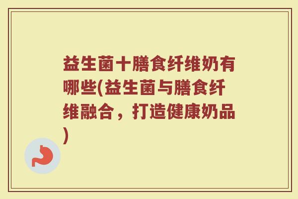 益生菌十膳食纤维奶有哪些(益生菌与膳食纤维融合，打造健康奶品)