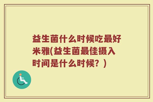 益生菌什么时候吃最好米雅(益生菌最佳摄入时间是什么时候？)