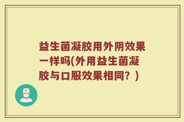 益生菌凝胶用外阴效果一样吗(外用益生菌凝胶与口服效果相同？)
