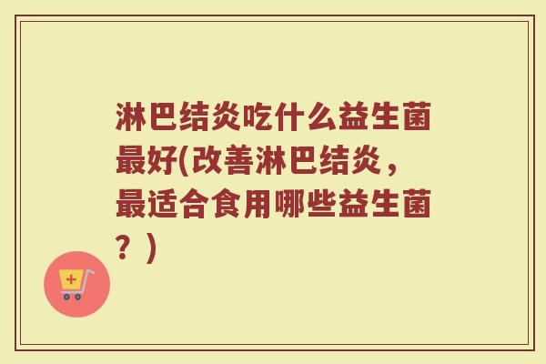 淋巴结炎吃什么益生菌最好(改善淋巴结炎，最适合食用哪些益生菌？)