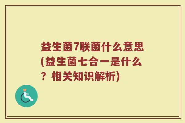 益生菌7联菌什么意思(益生菌七合一是什么？相关知识解析)