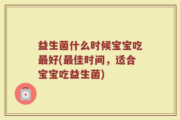 益生菌什么时候宝宝吃最好(最佳时间,适合宝宝吃益生菌)