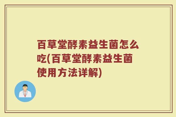 百草堂酵素益生菌怎么吃(百草堂酵素益生菌使用方法详解)