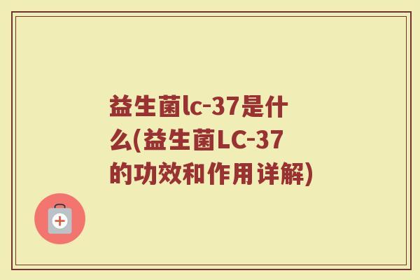益生菌lc-37是什么(益生菌LC-37的功效和作用详解)