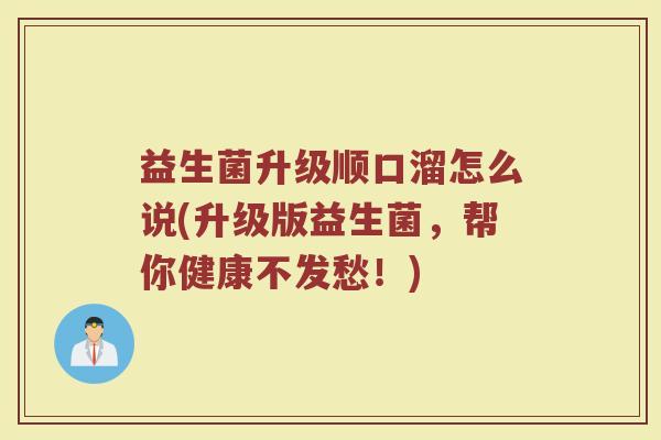 益生菌升级顺口溜怎么说(升级版益生菌，帮你健康不发愁！)