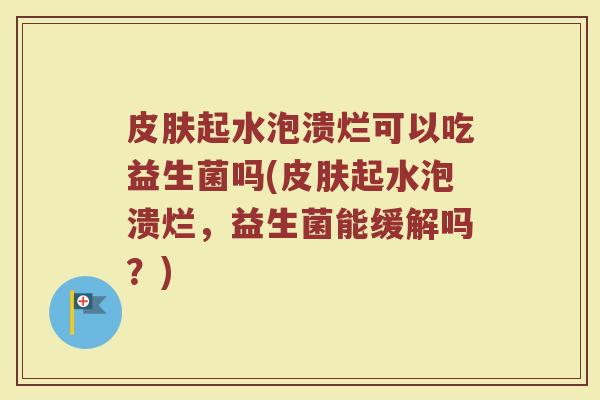 皮肤起水泡溃烂可以吃益生菌吗(皮肤起水泡溃烂，益生菌能缓解吗？)