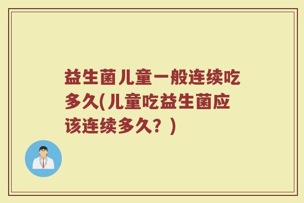 益生菌儿童一般连续吃多久(儿童吃益生菌应该连续多久？)
