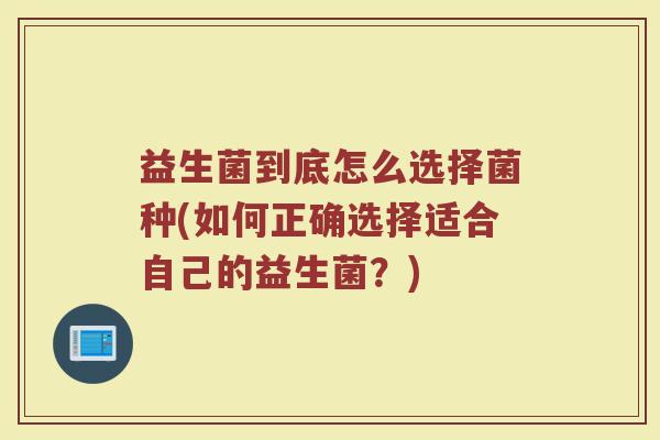 益生菌到底怎么选择菌种(如何正确选择适合自己的益生菌？)