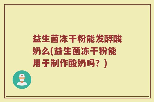益生菌冻干粉能发酵酸奶么(益生菌冻干粉能用于制作酸奶吗？)