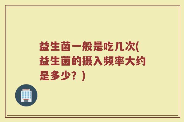 益生菌一般是吃几次(益生菌的摄入频率大约是多少？)