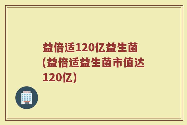 益倍适120亿益生菌(益倍适益生菌市值达120亿)