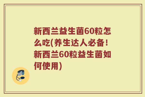 新西兰益生菌60粒怎么吃(养生达人必备！新西兰60粒益生菌如何使用)