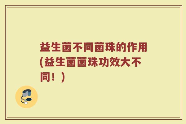 益生菌不同菌珠的作用(益生菌菌珠功效大不同！)