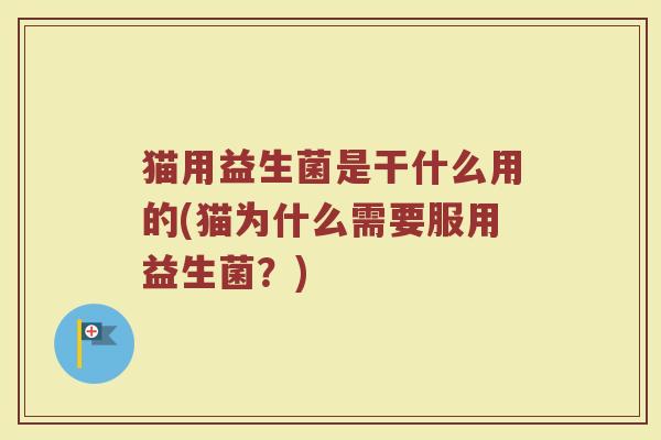 猫用益生菌是干什么用的(猫为什么需要服用益生菌？)