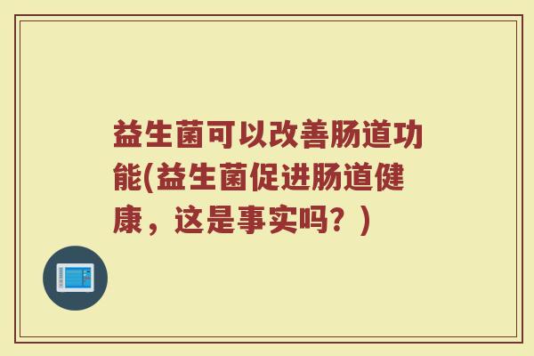 益生菌可以改善肠道功能(益生菌促进肠道健康，这是事实吗？)