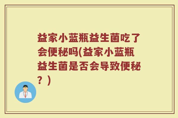 益家小蓝瓶益生菌吃了会便秘吗(益家小蓝瓶益生菌是否会导致便秘？)