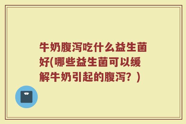 牛奶腹泻吃什么益生菌好(哪些益生菌可以缓解牛奶引起的腹泻？)