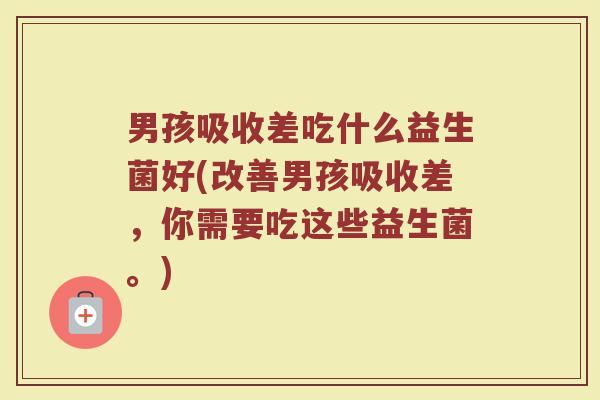 男孩吸收差吃什么益生菌好(改善男孩吸收差,你需要吃这些益生菌。)