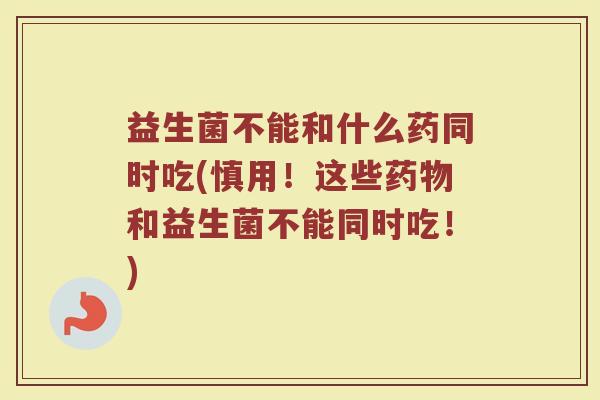益生菌不能和什么药同时吃(慎用！这些药物和益生菌不能同时吃！)